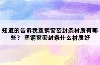 知道的告诉我塑钢窗密封条材质有哪些？ 塑钢窗密封条什么材质好